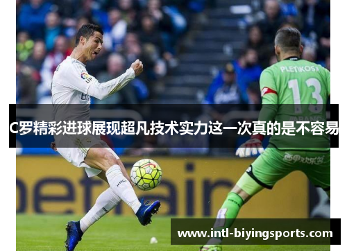 C罗精彩进球展现超凡技术实力这一次真的是不容易