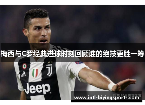 梅西与C罗经典进球时刻回顾谁的绝技更胜一筹
