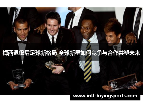 梅西退役后足球新格局 全球新星如何竞争与合作共塑未来