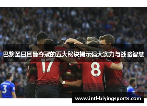 巴黎圣日耳曼夺冠的五大秘诀揭示强大实力与战略智慧