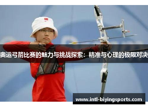 奥运弓箭比赛的魅力与挑战探索：精准与心理的极限对决