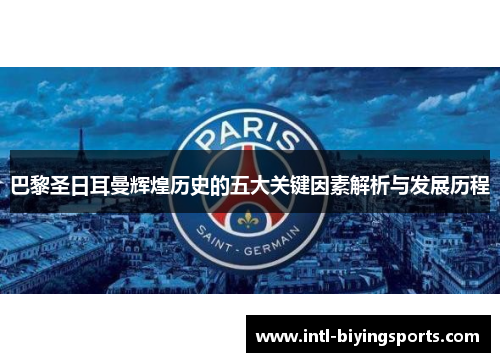 巴黎圣日耳曼辉煌历史的五大关键因素解析与发展历程
