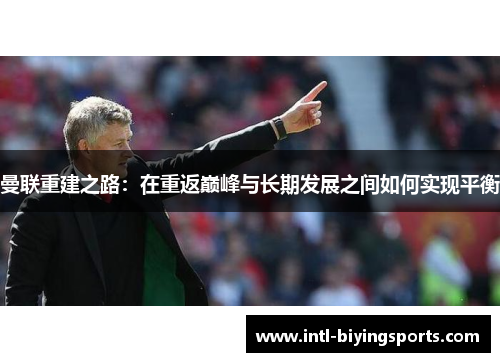 曼联重建之路：在重返巅峰与长期发展之间如何实现平衡