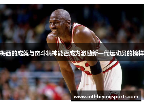 梅西的成就与奋斗精神能否成为激励新一代运动员的榜样
