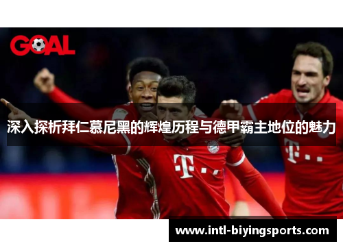 深入探析拜仁慕尼黑的辉煌历程与德甲霸主地位的魅力