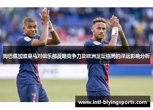 姆巴佩加盟皇马对俱乐部战略竞争力及欧洲足坛格局的深远影响分析