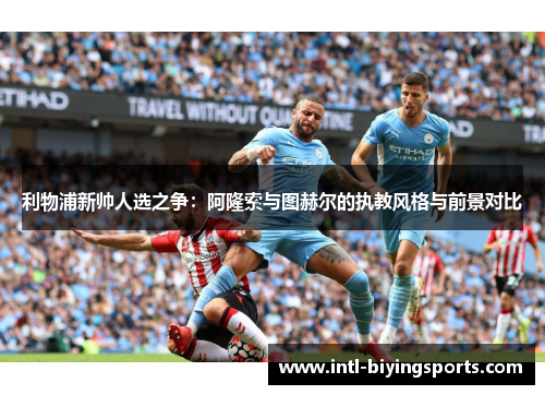 利物浦新帅人选之争：阿隆索与图赫尔的执教风格与前景对比