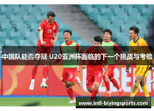 中国队能否夺冠 U20亚洲杯面临的下一个挑战与考验