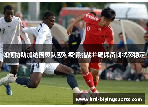 如何协助加纳国奥队应对疫情挑战并确保备战状态稳定