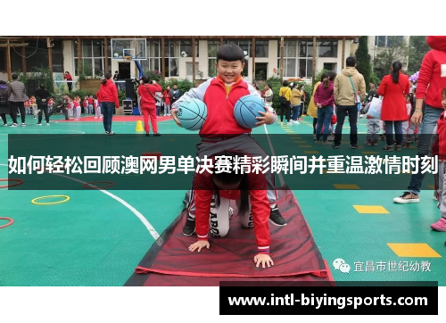 如何轻松回顾澳网男单决赛精彩瞬间并重温激情时刻