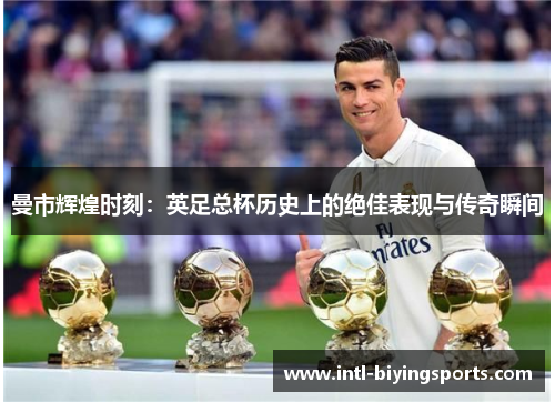 曼市辉煌时刻：英足总杯历史上的绝佳表现与传奇瞬间