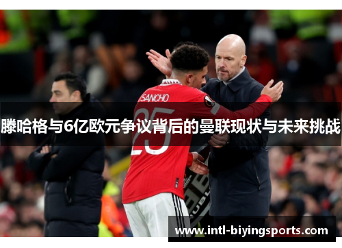 滕哈格与6亿欧元争议背后的曼联现状与未来挑战