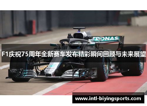 F1庆祝75周年全新赛车发布精彩瞬间回顾与未来展望