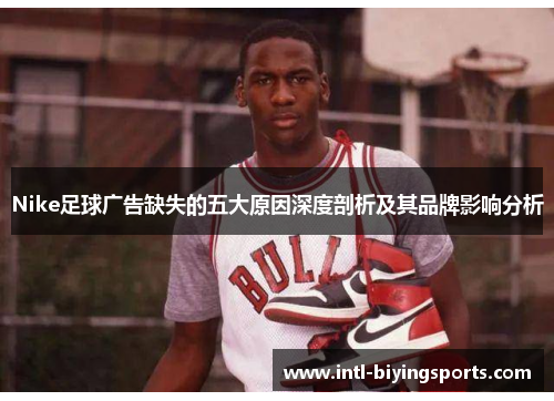 Nike足球广告缺失的五大原因深度剖析及其品牌影响分析
