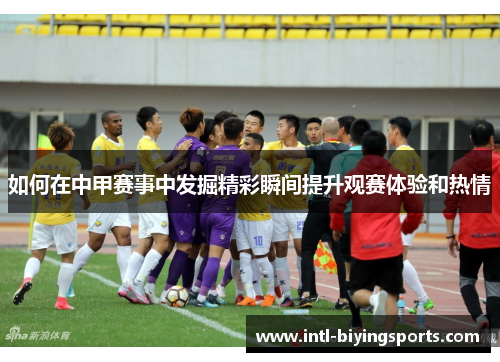 如何在中甲赛事中发掘精彩瞬间提升观赛体验和热情