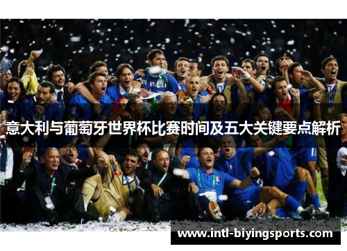 意大利与葡萄牙世界杯比赛时间及五大关键要点解析