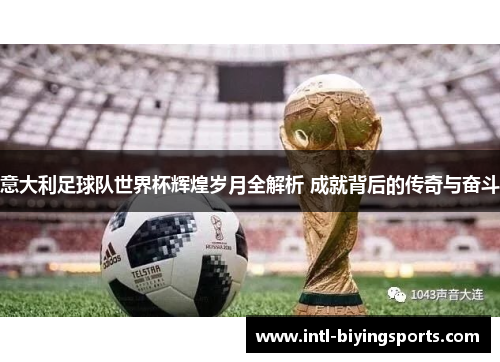 意大利足球队世界杯辉煌岁月全解析 成就背后的传奇与奋斗