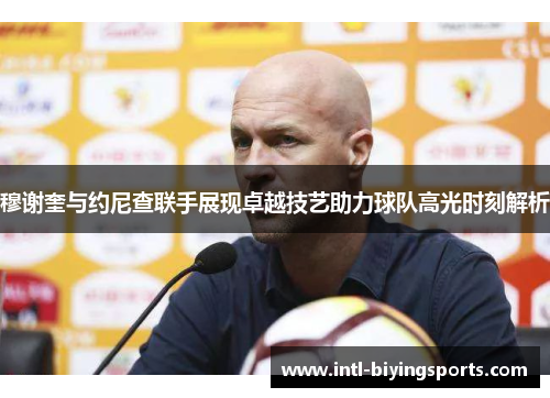 穆谢奎与约尼查联手展现卓越技艺助力球队高光时刻解析