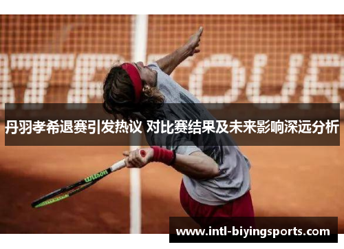 丹羽孝希退赛引发热议 对比赛结果及未来影响深远分析
