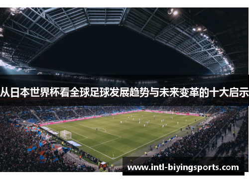 从日本世界杯看全球足球发展趋势与未来变革的十大启示