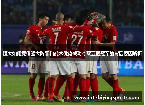 恒大如何凭借强大阵容和战术优势成功夺取亚冠冠军的背后原因解析