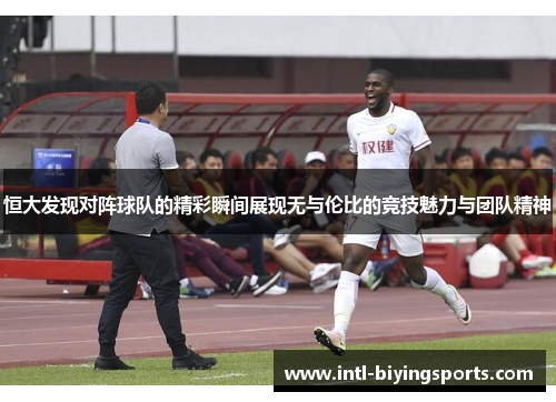 恒大发现对阵球队的精彩瞬间展现无与伦比的竞技魅力与团队精神