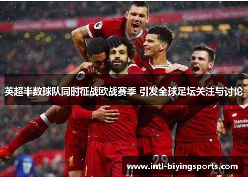 英超半数球队同时征战欧战赛季 引发全球足坛关注与讨论