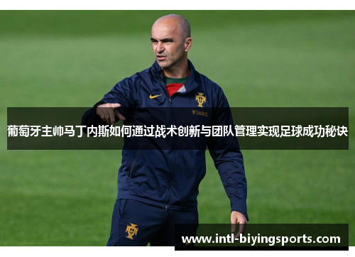 葡萄牙主帅马丁内斯如何通过战术创新与团队管理实现足球成功秘诀