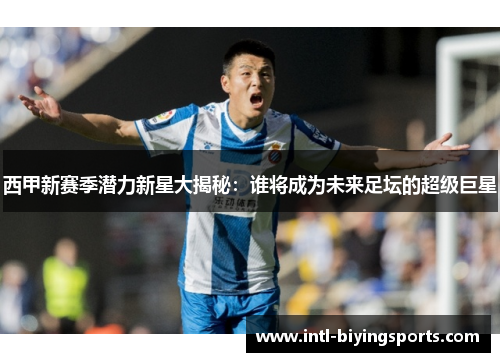 西甲新赛季潜力新星大揭秘：谁将成为未来足坛的超级巨星