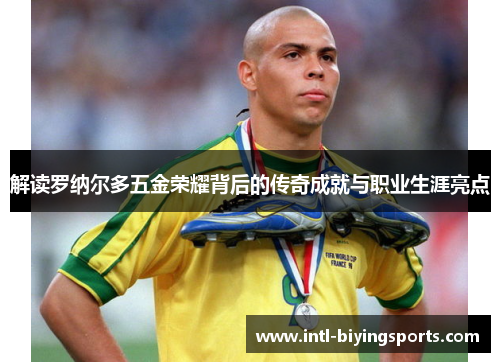 解读罗纳尔多五金荣耀背后的传奇成就与职业生涯亮点