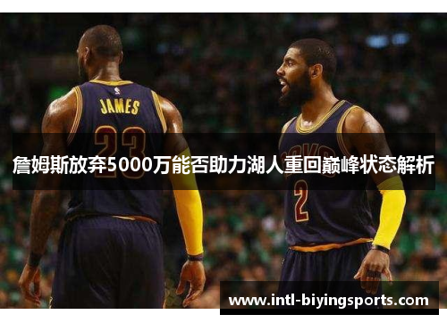 詹姆斯放弃5000万能否助力湖人重回巅峰状态解析
