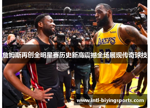 詹姆斯再创全明星赛历史新高震撼全场展现传奇球技