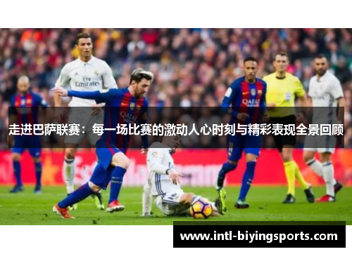 走进巴萨联赛：每一场比赛的激动人心时刻与精彩表现全景回顾