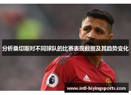 分析桑切斯对不同球队的比赛表现数据及其趋势变化 分析桑切斯对不同球队的比赛表现数据及其趋势变化