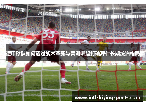 德甲球队如何通过战术革新与青训崛起打破拜仁长期统治格局