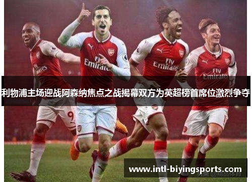 利物浦主场迎战阿森纳焦点之战揭幕双方为英超榜首席位激烈争夺