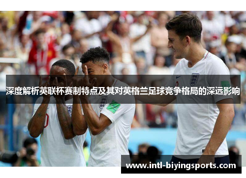 深度解析英联杯赛制特点及其对英格兰足球竞争格局的深远影响
