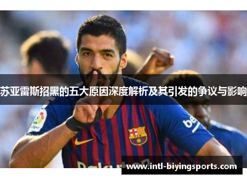 苏亚雷斯招黑的五大原因深度解析及其引发的争议与影响
