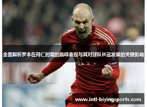 全面解析罗本在拜仁时期的巅峰表现与其对球队长远发展的关键影响 全面解析罗本在拜仁时期的巅峰表现与其对球队长远发展的关键影响