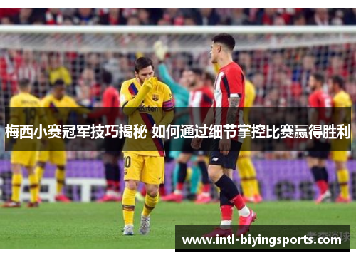 梅西小赛冠军技巧揭秘 如何通过细节掌控比赛赢得胜利 梅西小赛冠军技巧揭秘 如何通过细节掌控比赛赢得胜利