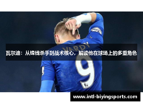 瓦尔迪:从锋线杀手到战术核心,解读他在球场上的多重角色 瓦尔迪:从锋线杀手到战术核心,解读他在球场上的多重角色