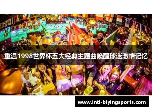 重温1998世界杯五大经典主题曲唤醒球迷激情记忆 重温1998世界杯五大经典主题曲唤醒球迷激情记忆