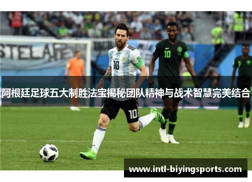 阿根廷足球五大制胜法宝揭秘团队精神与战术智慧完美结合