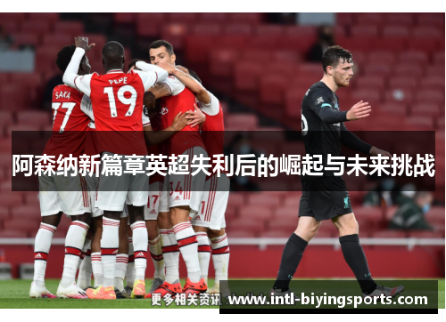 阿森纳新篇章英超失利后的崛起与未来挑战