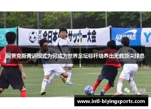 阿贾克斯青训模式为何成为世界足坛标杆培养出无数顶尖球员