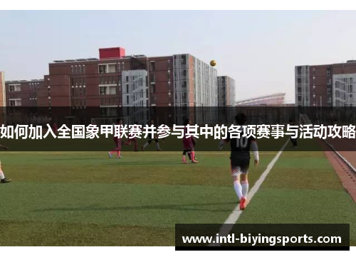 如何加入全国象甲联赛并参与其中的各项赛事与活动攻略