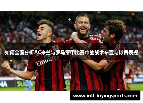 如何全面分析AC米兰与罗马意甲比赛中的战术布置与球员表现