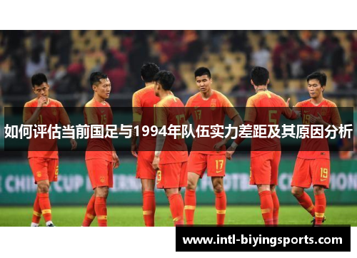 如何评估当前国足与1994年队伍实力差距及其原因分析