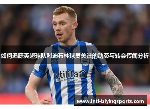如何追踪英超球队对迪布林球员关注的动态与转会传闻分析