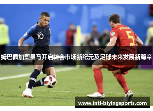 姆巴佩加盟皇马开启转会市场新纪元及足球未来发展新篇章